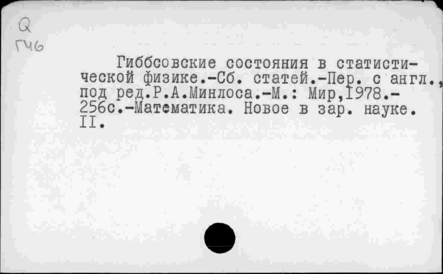 ﻿а
гм о
Гиббсовские состояния в статистической физике.-Сб. статей.-Пер. с англ, под ред.Р.А.Минлоса.-М.: Мир,1978.-256с.-Математика. Новое в зар. науке.